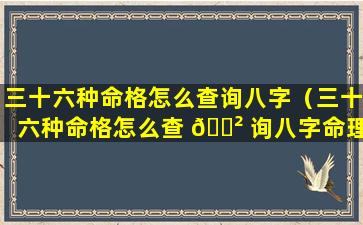 三十六种命格怎么查询八字（三十六种命格怎么查 🌲 询八字命理）